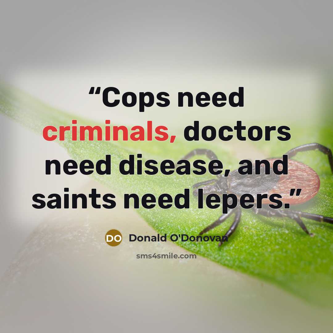 “Cops need criminals, doctors need disease, and saints need lepers.” quote by Donald O'Donovan