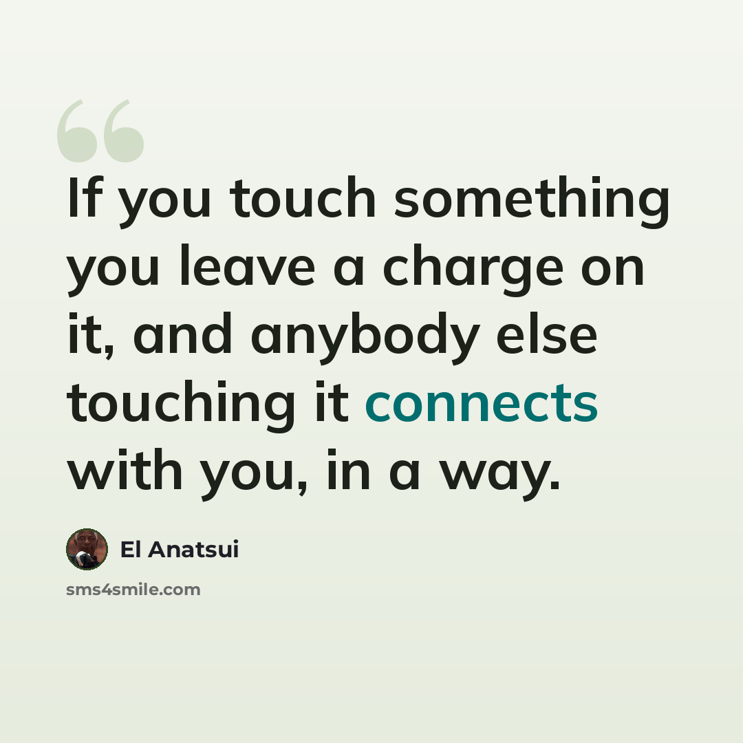 “If you touch something you leave a charge on it, and anybody else touching it connects with you, in a way.” quote by El Anatsui