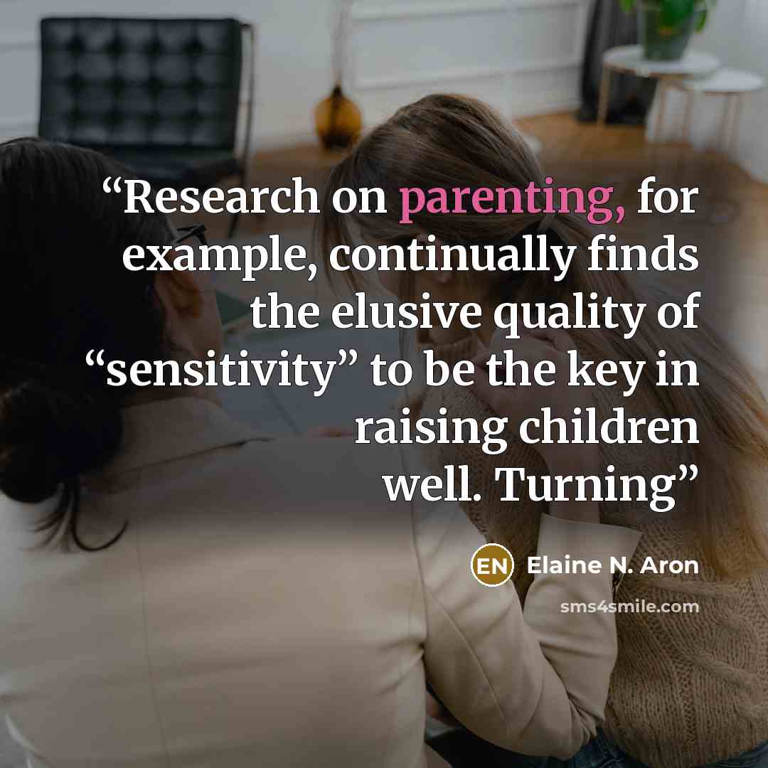 “Research on parenting, for example, continually finds the elusive quality of “sensitivity” to be the key in raising children well. Turning” quote by Elaine N. Aron
