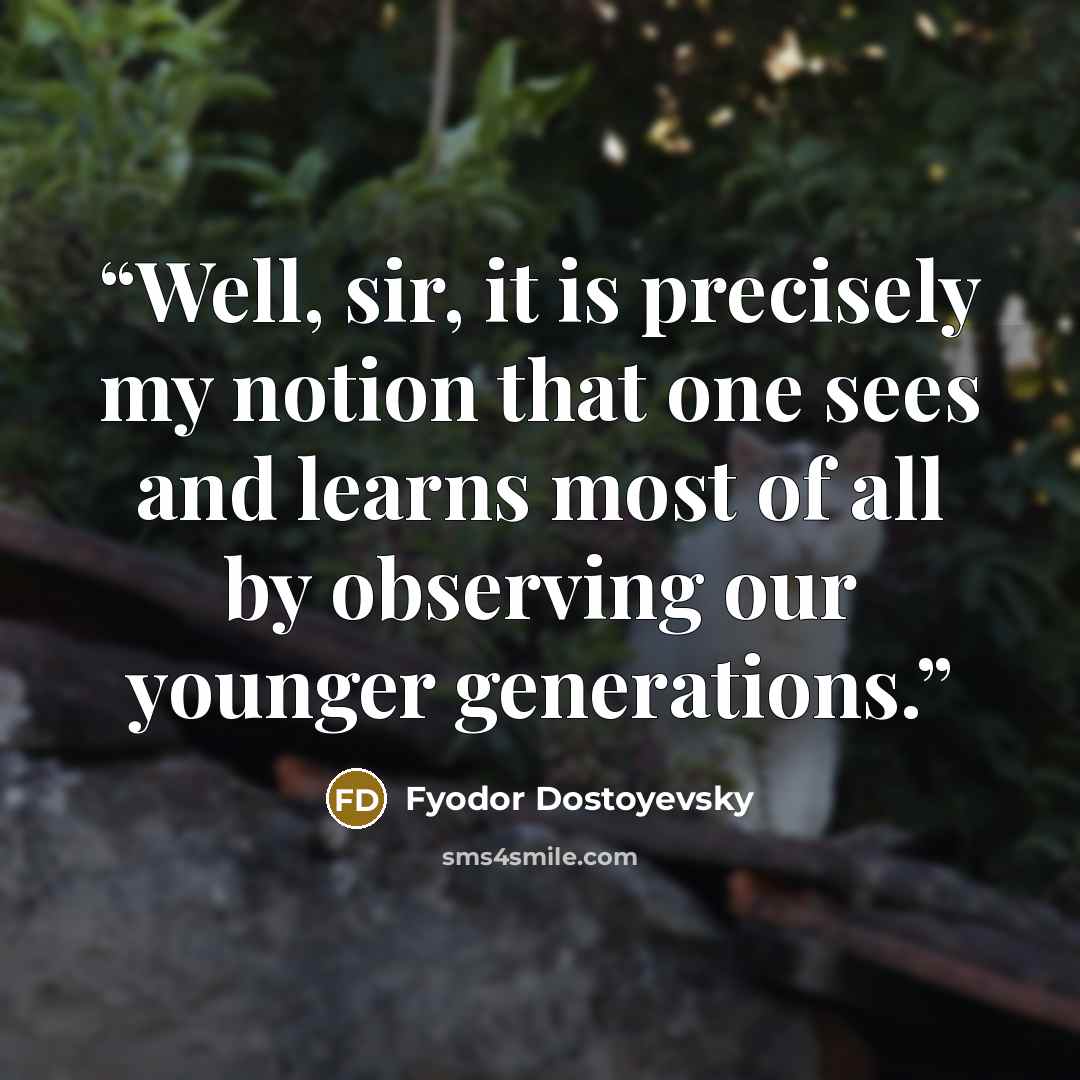 “Well, sir, it is precisely my notion that one sees and learns most of all by observing our younger generations.” quote by Fyodor Dostoyevsky