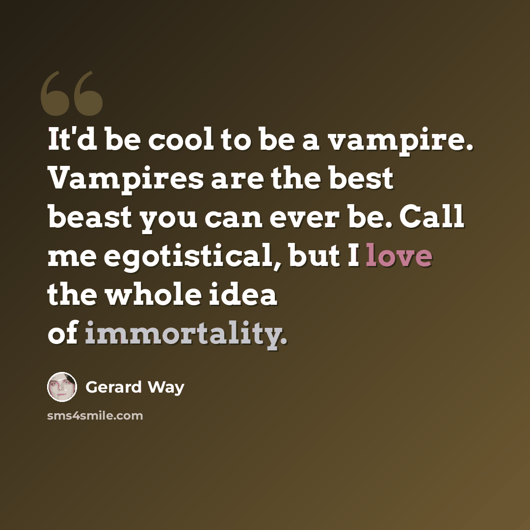 “It'd be cool to be a vampire. Vampires are the best beast you can ever be. Call me egotistical, but I love the whole idea of immortality.” quote by Gerard Way