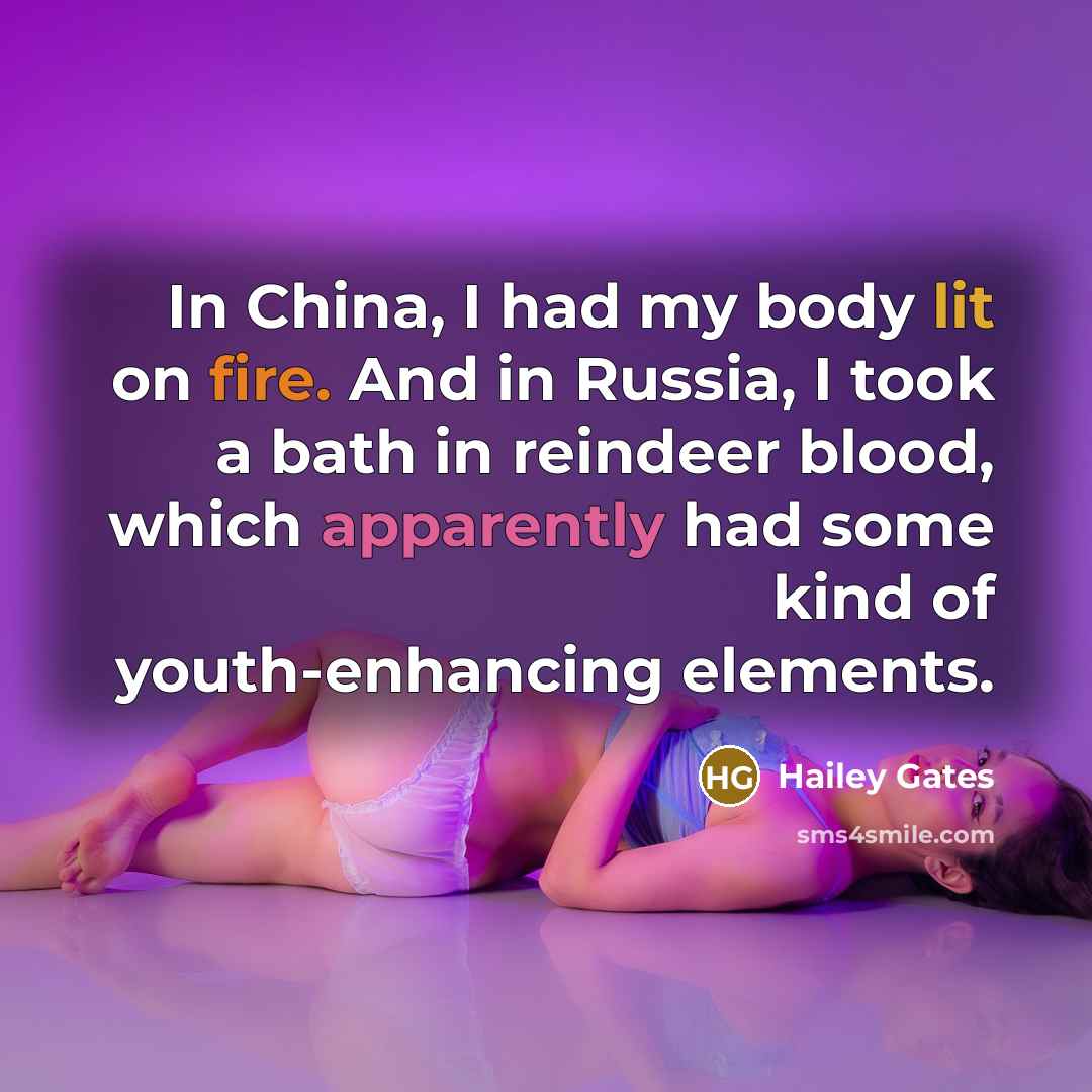 “In China, I had my body lit on fire. And in Russia, I took a bath in reindeer blood, which apparently had some kind of youth-enhancing elements.” quote by Hailey Gates