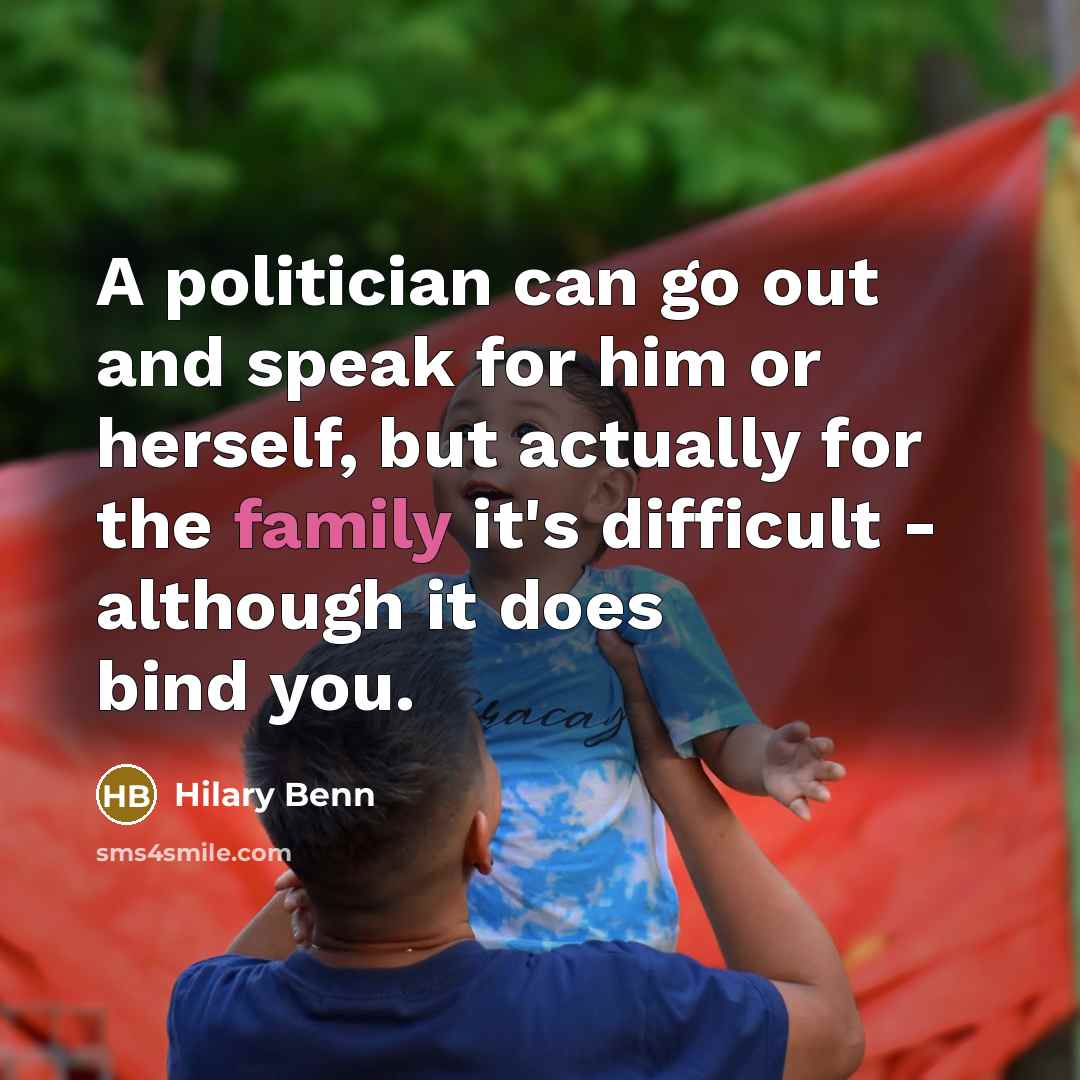 “A politician can go out and speak for him or herself, but actually for the family it's difficult - although it does bind you.” quote by Hilary Benn