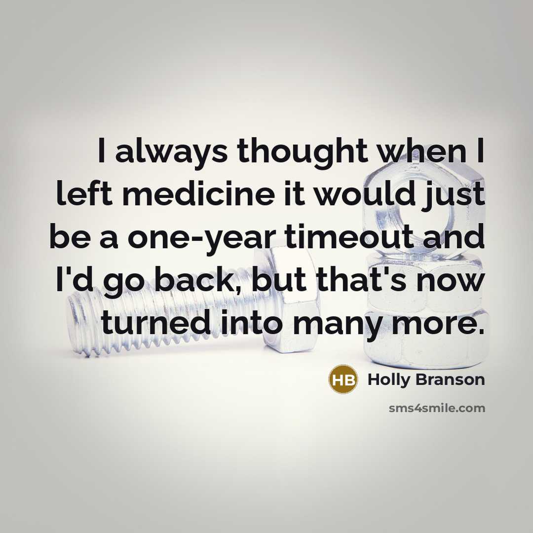 “I always thought when I left medicine it would just be a one-year timeout and I'd go back, but that's now turned into many more.” quote by Holly Branson