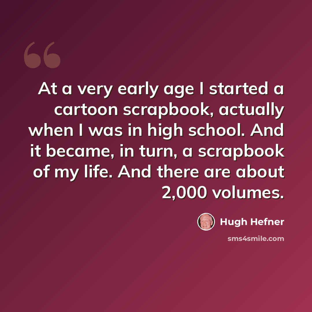 “At a very early age I started a cartoon scrapbook, actually when I was in high school. And it became, in turn, a scrapbook of my life. And there are about 2,000 volumes.” quote by Hugh Hefner