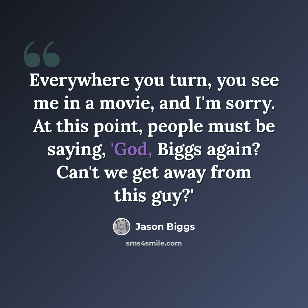 “Everywhere you turn, you see me in a movie, and I'm sorry. At this point, people must be saying, 'God, Biggs again? Can't we get away from this guy?'” quote by Jason Biggs