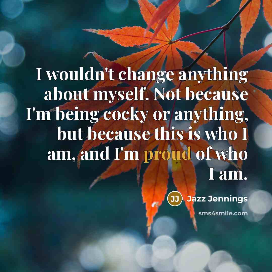 “I wouldn't change anything about myself. Not because I'm being cocky or anything, but because this is who I am, and I'm proud of who I am.” quote by Jazz Jennings