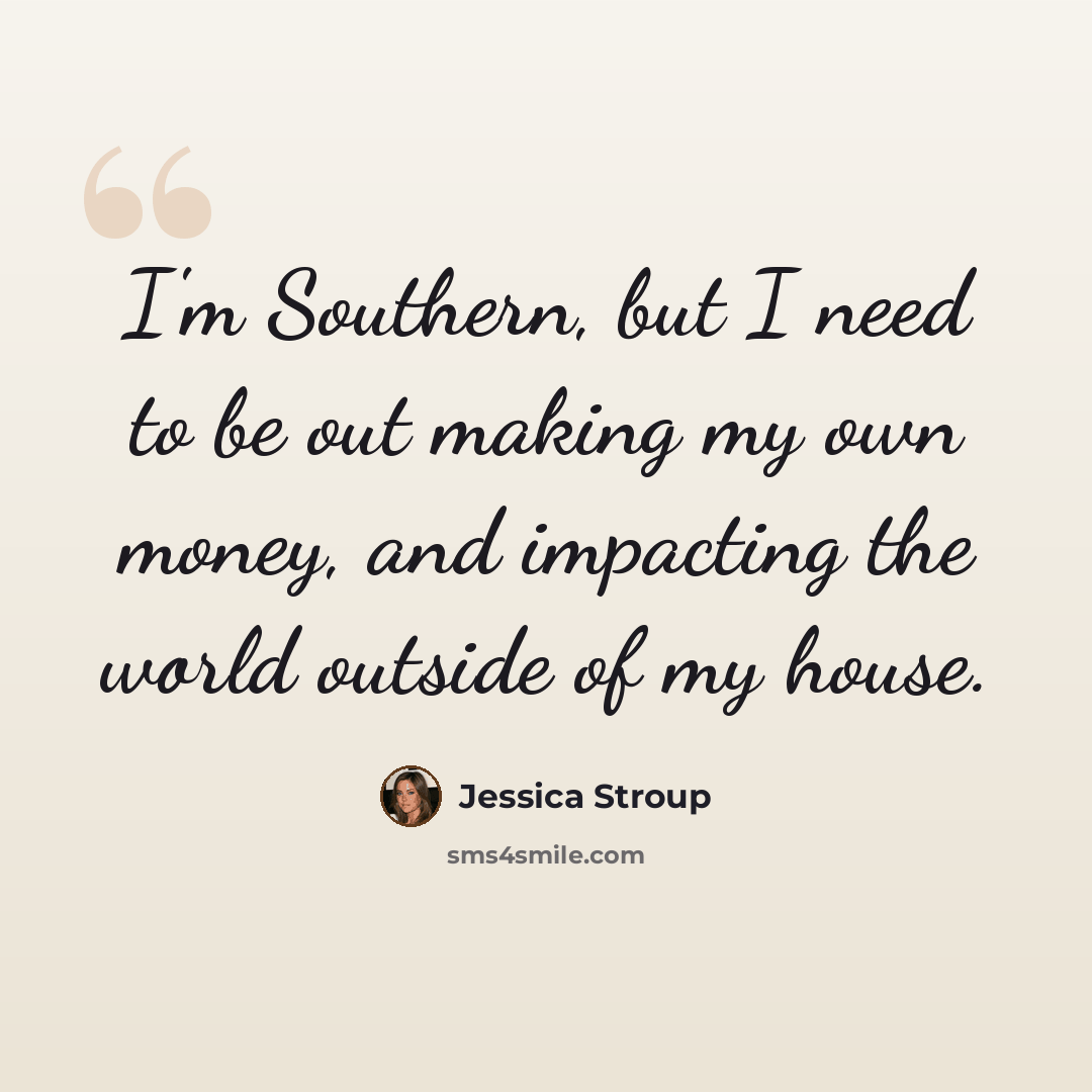 “I'm Southern, but I need to be out making my own money, and impacting the world outside of my house.” quote by Jessica Stroup