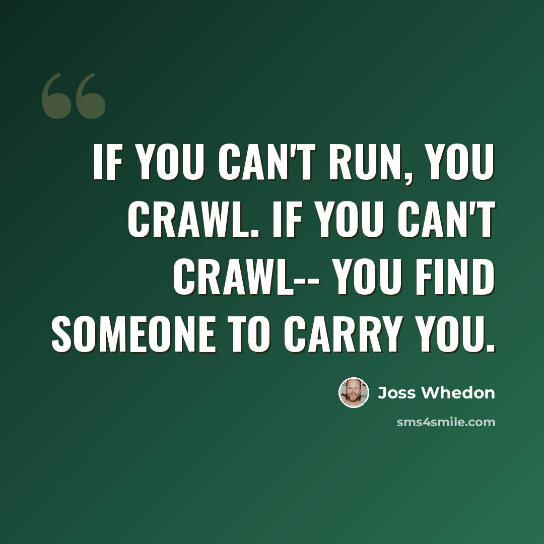 “If you can't run, you crawl. If you can't crawl-- you find someone to carry you.” quote by Joss Whedon