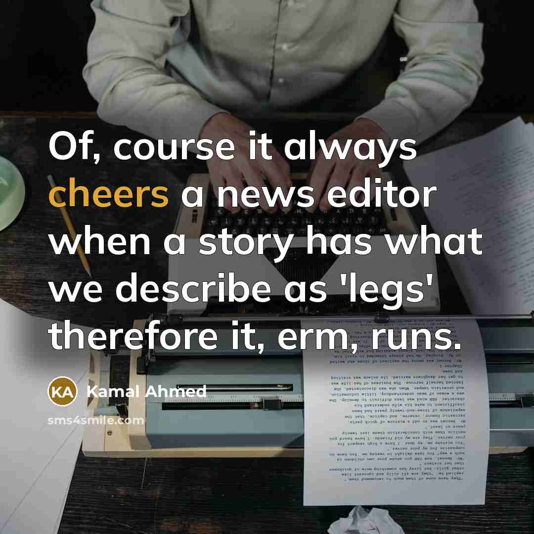 “Of, course it always cheers a news editor when a story has what we describe as 'legs' therefore it, erm, runs.” quote by Kamal Ahmed