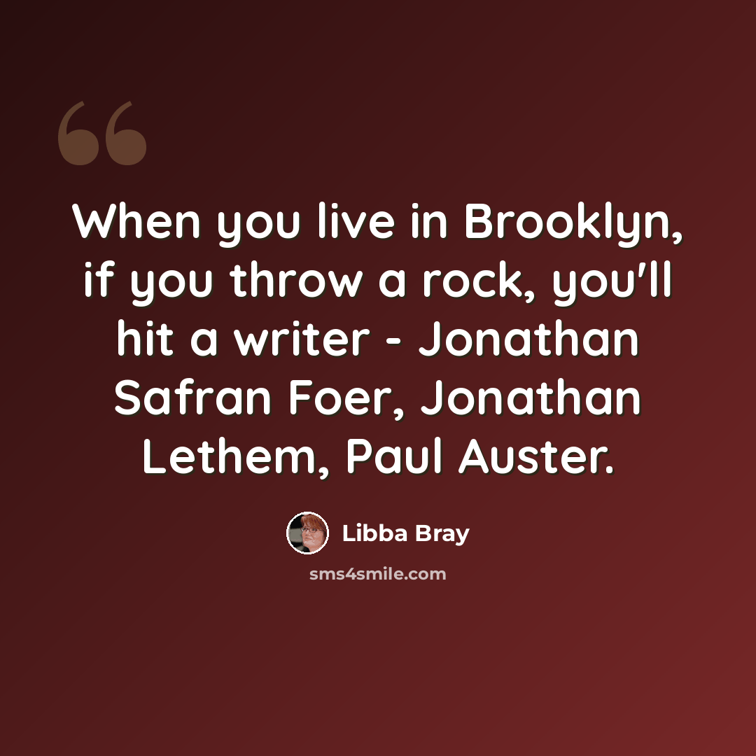 “When you live in Brooklyn, if you throw a rock, you'll hit a writer - Jonathan Safran Foer, Jonathan Lethem, Paul Auster.” quote by Libba Bray