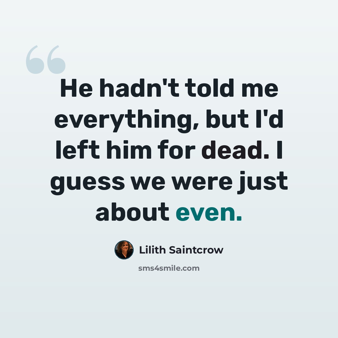 “He hadn't told me everything, but I'd left him for dead. I guess we were just about even.” quote by Lilith Saintcrow