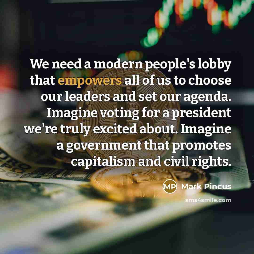 “We need a modern people's lobby that empowers all of us to choose our leaders and set our agenda. Imagine voting for a president we're truly excited about. Imagine a government that promotes capitalism and civil rights.” quote by Mark Pincus