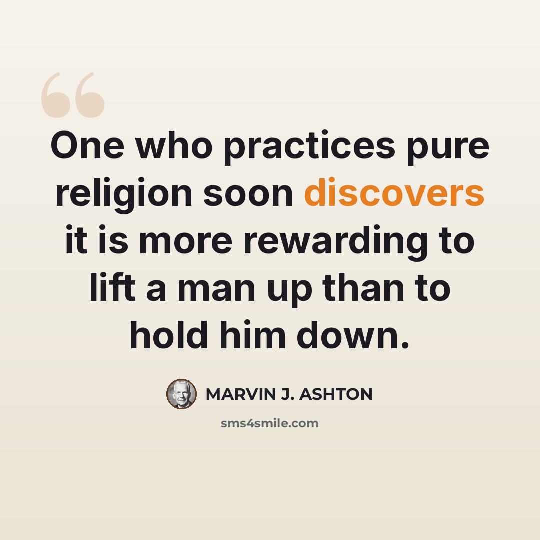 “One who practices pure religion soon discovers it is more rewarding to lift a man up than to hold him down.” quote by Marvin J. Ashton
