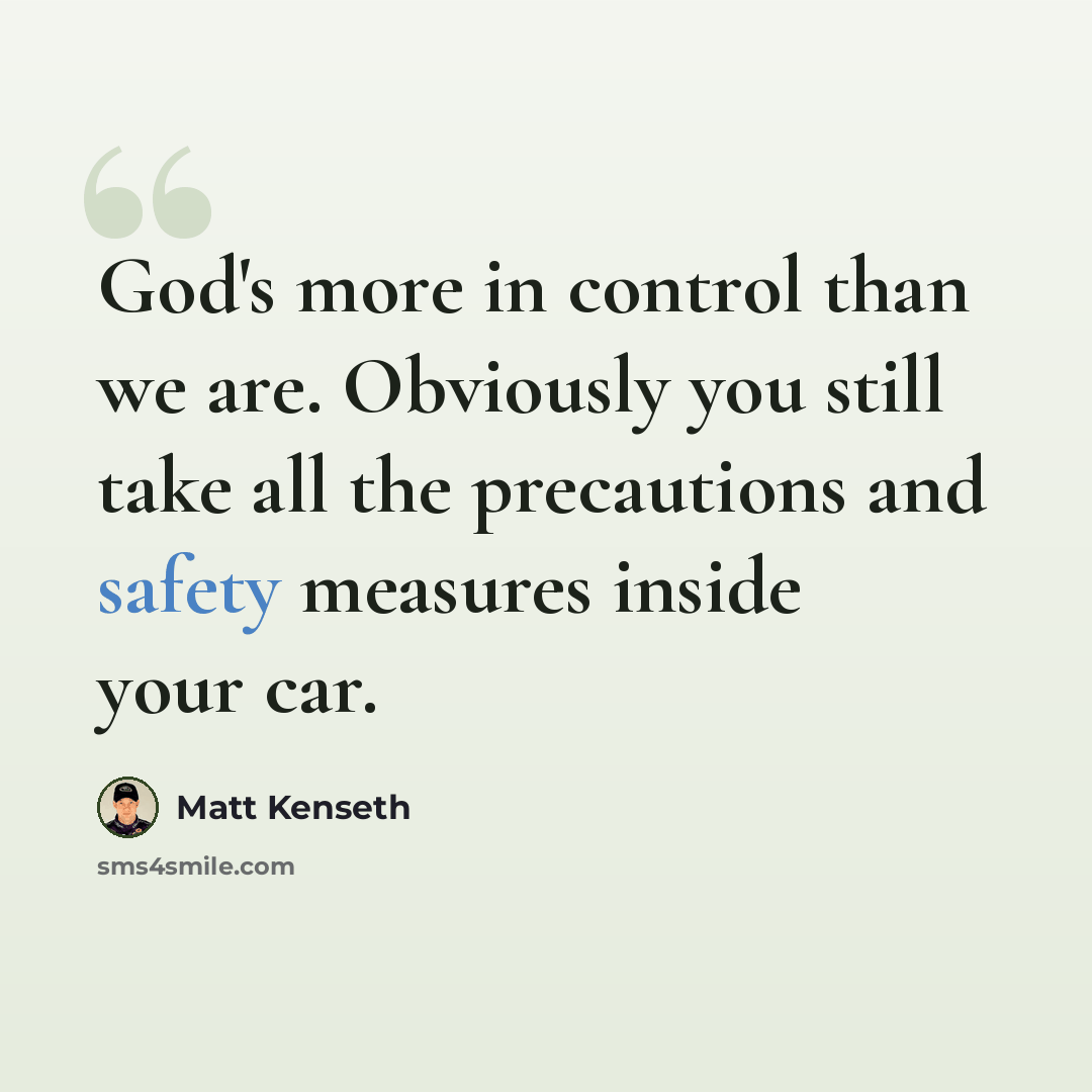 “God's more in control than we are. Obviously you still take all the precautions and safety measures inside your car.” quote by Matt Kenseth