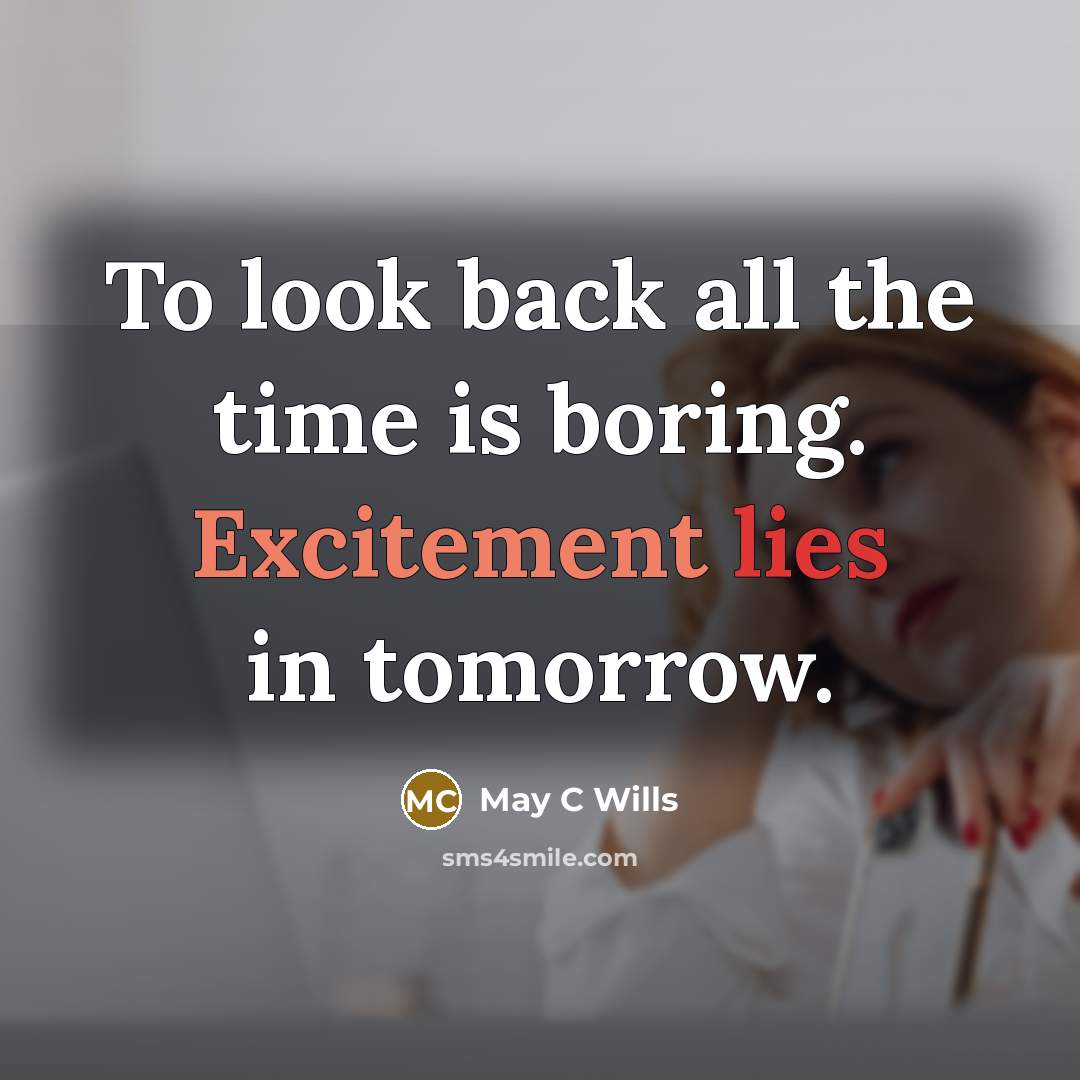 “To look back all the time is boring. Excitement lies in tomorrow.” quote by May C Wills