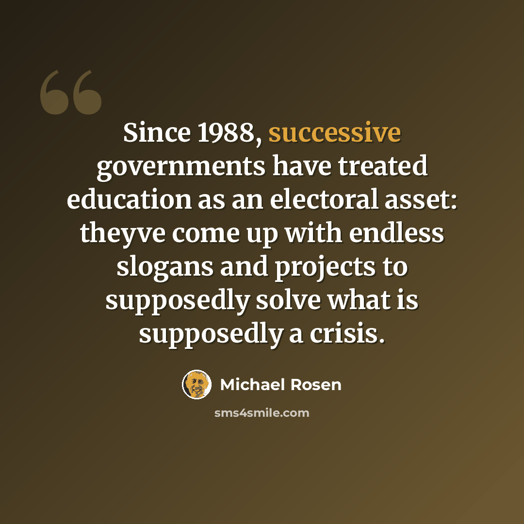 “Since 1988, successive governments have treated education as an electoral asset: theyve come up with endless slogans and projects to supposedly solve what is supposedly a crisis.” quote by Michael Rosen