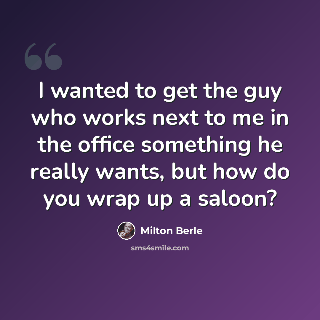 “I wanted to get the guy who works next to me in the office something he really wants, but how do you wrap up a saloon?” quote by Milton Berle