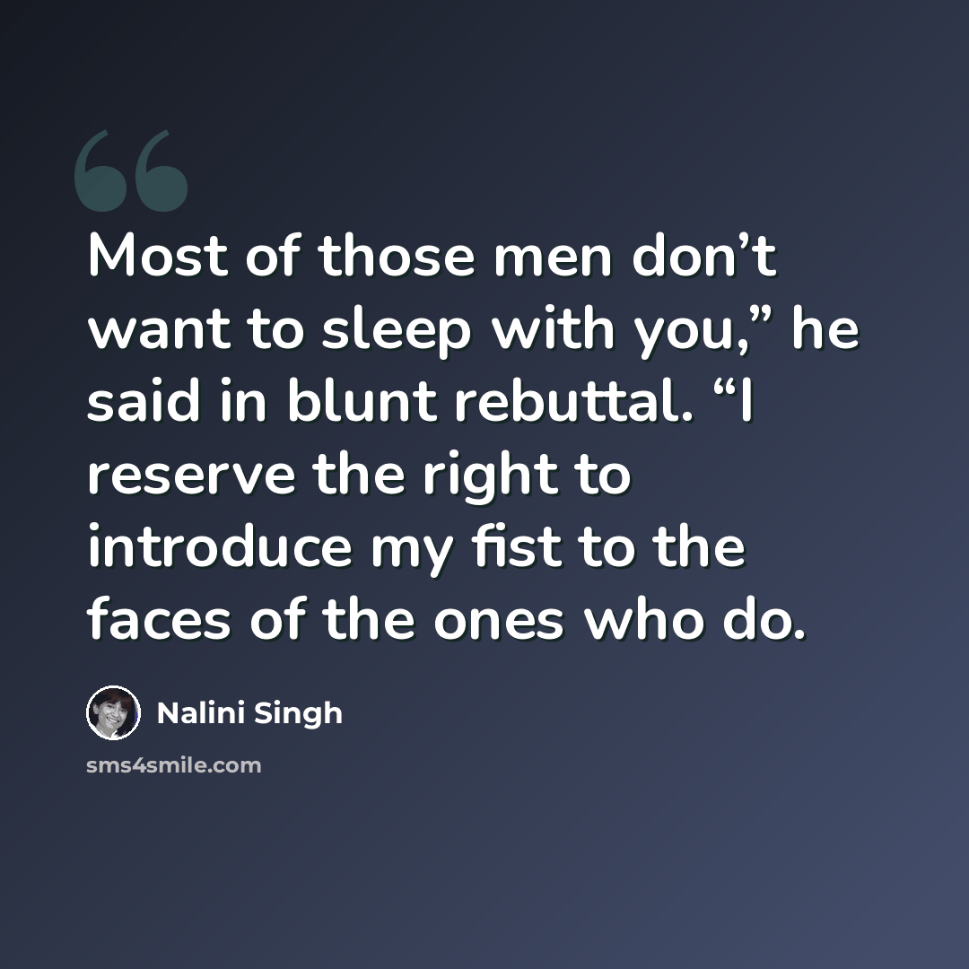 “Most of those men don’t want to sleep with you,” he said in blunt rebuttal. “I reserve the right to introduce my fist to the faces of the ones who do.” quote by Nalini Singh