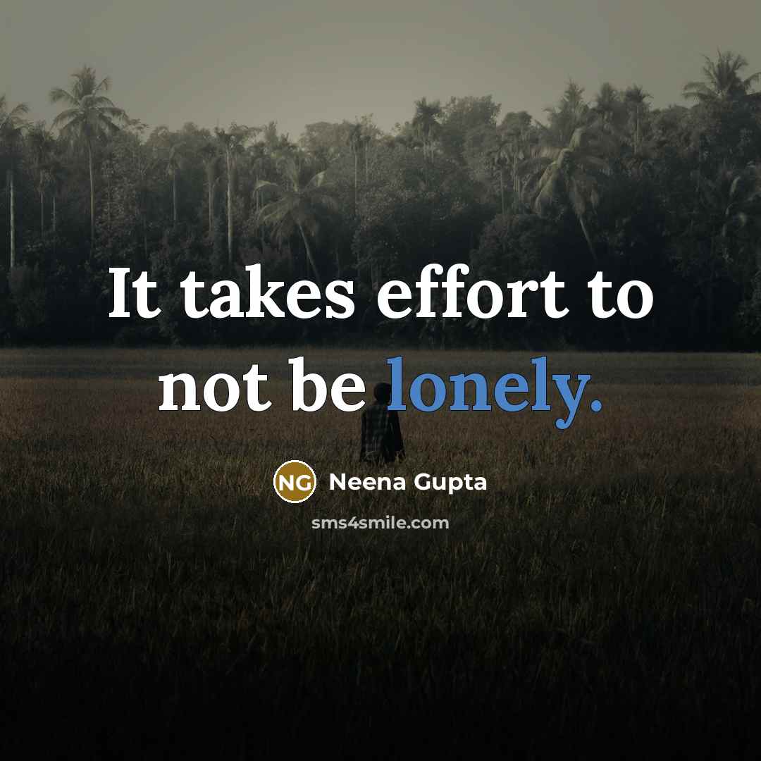 “It takes effort to not be lonely.” quote by Neena Gupta