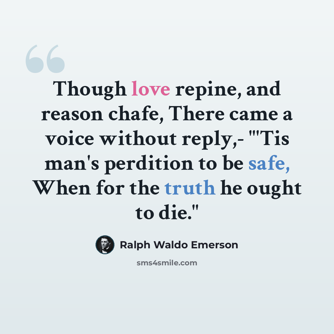 “Though love repine, and reason chafe, There came a voice without reply,- "'Tis man's perdition to be safe, When for the truth he ought to die."” quote by Ralph Waldo Emerson