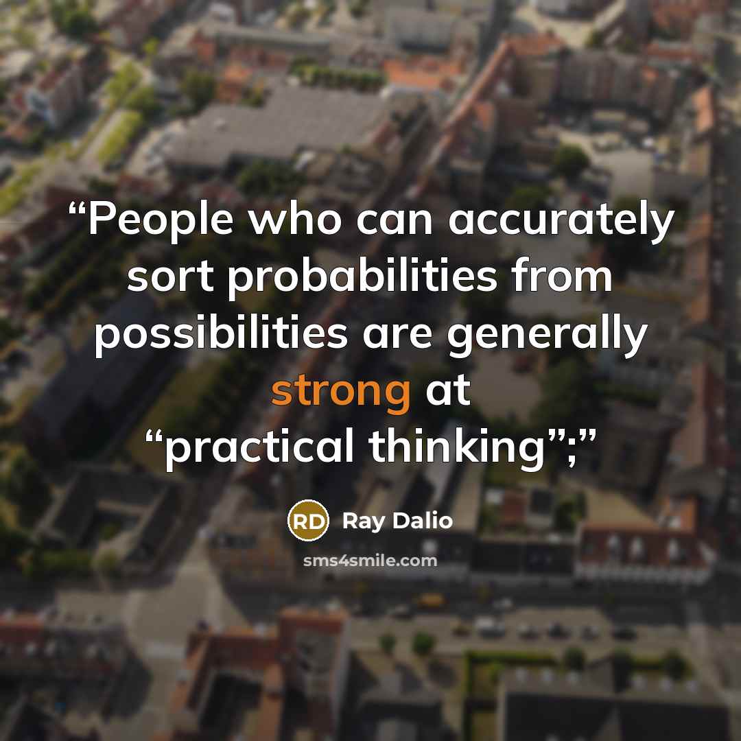 “People who can accurately sort probabilities from possibilities are generally strong at “practical thinking”;” quote by Ray Dalio
