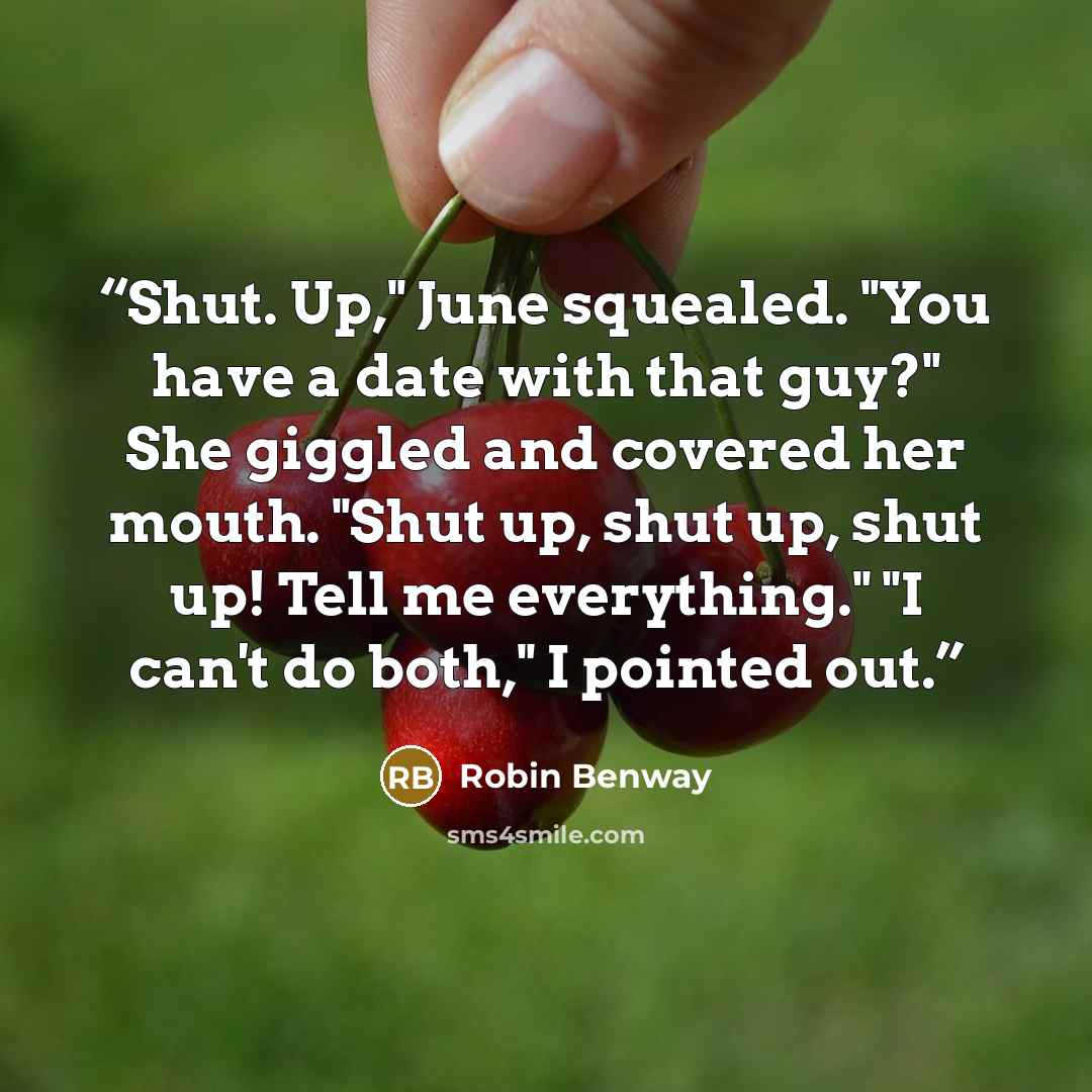 “Shut. Up," June squealed. "You have a date with that guy?" She giggled and covered her mouth. "Shut up, shut up, shut up! Tell me everything." "I can't do both," I pointed out.” quote by Robin Benway