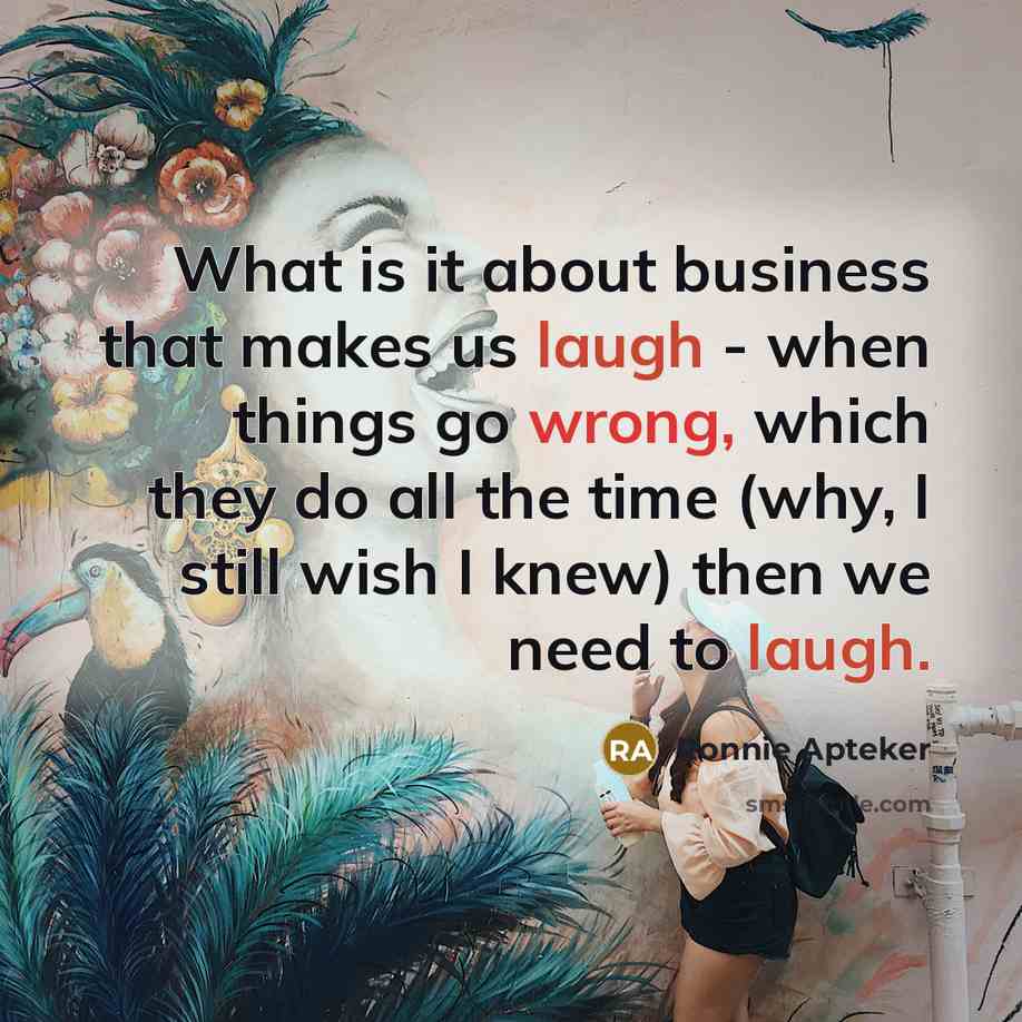 “What is it about business that makes us laugh - when things go wrong, which they do all the time (why, I still wish I knew) then we need to laugh.” quote by Ronnie Apteker