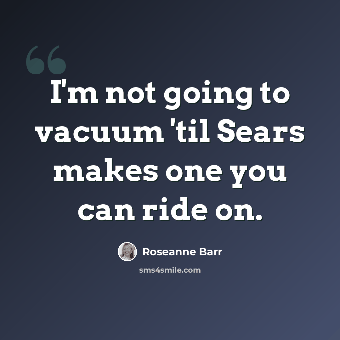 “I'm not going to vacuum 'til Sears makes one you can ride on.” quote by Roseanne Barr