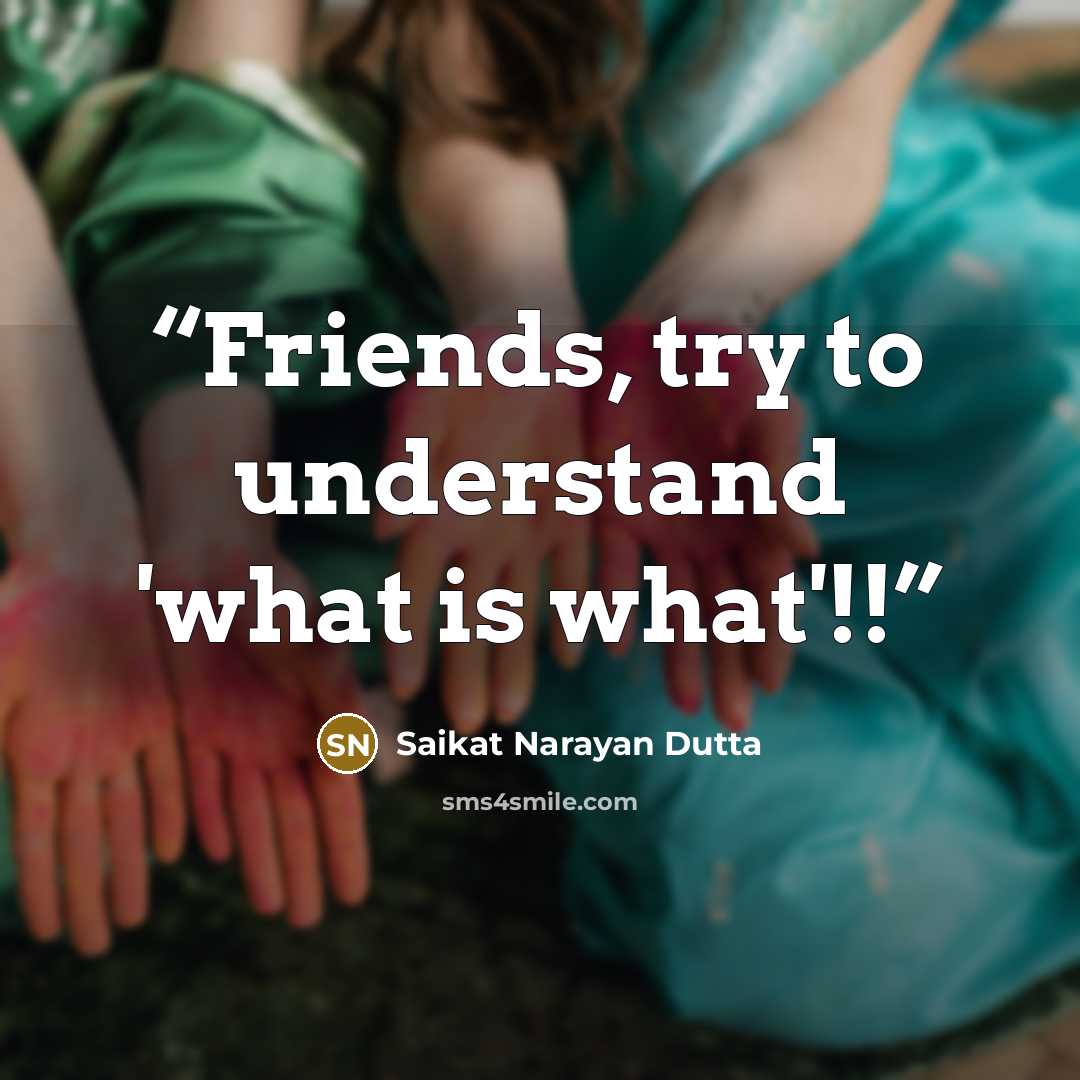 “Friends, try to understand 'what is what'!!” quote by Saikat Narayan Dutta
