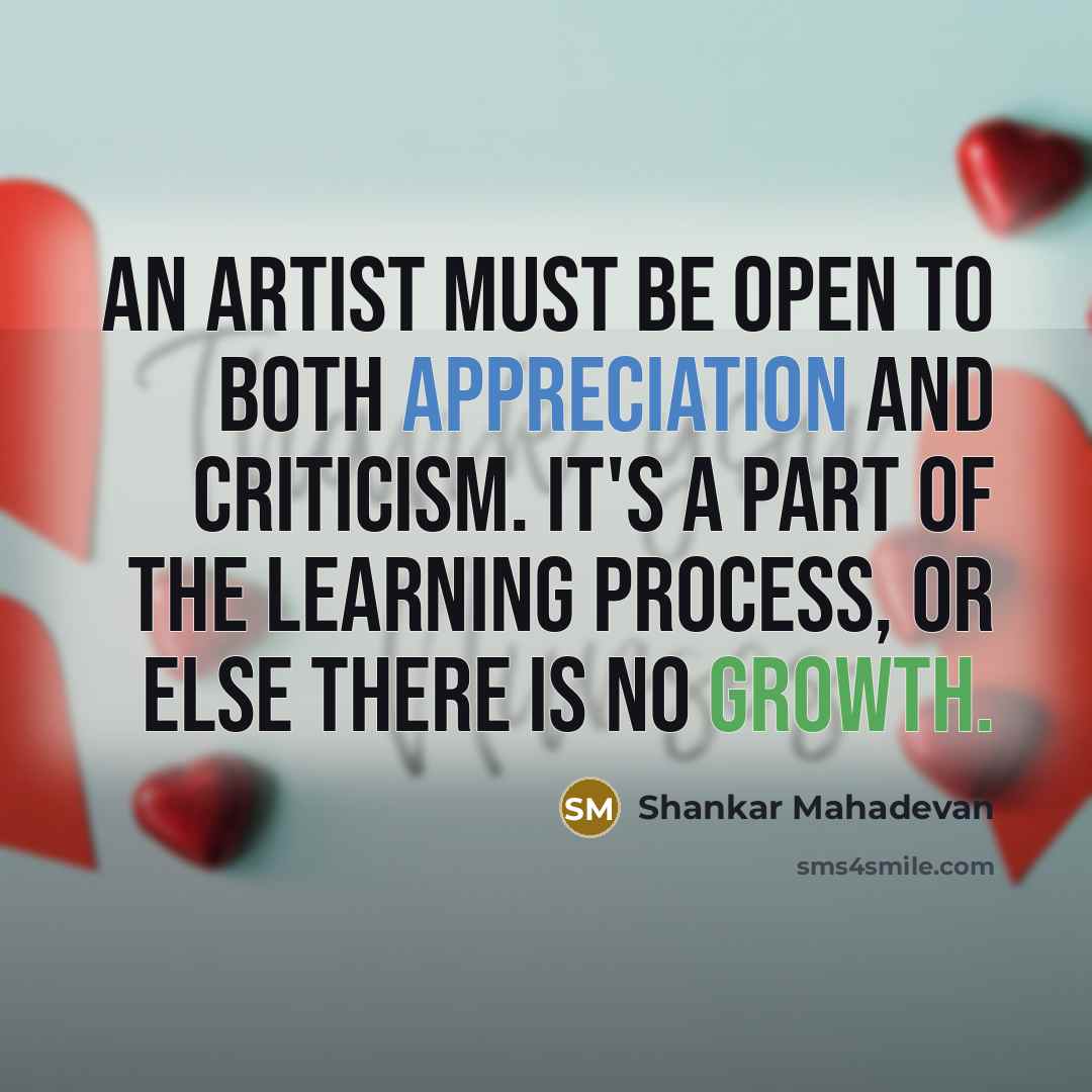 “An artist must be open to both appreciation and criticism. It's a part of the learning process, or else there is no growth.” quote by Shankar Mahadevan