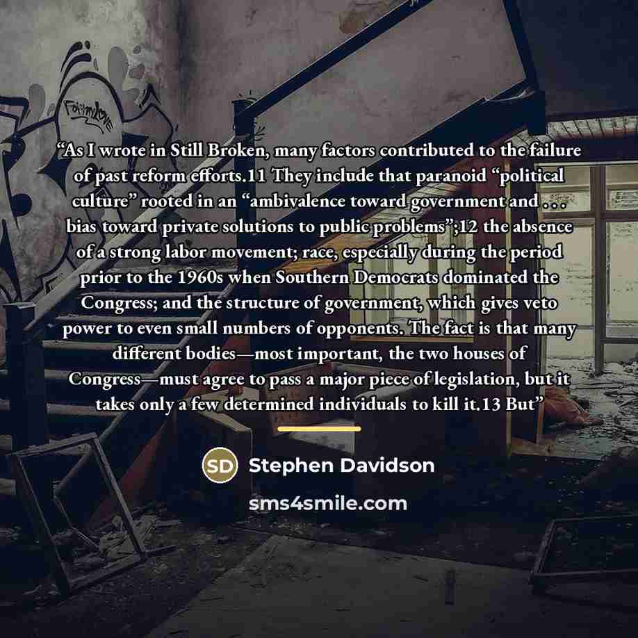 “As I wrote in Still Broken, many factors contributed to the failure of past reform efforts.11 They include that paranoid “political culture” rooted in an “ambivalence toward government and . . . bias toward private solutions to public problems”;12 the absence of a strong labor movement; race…” quote by Stephen Davidson