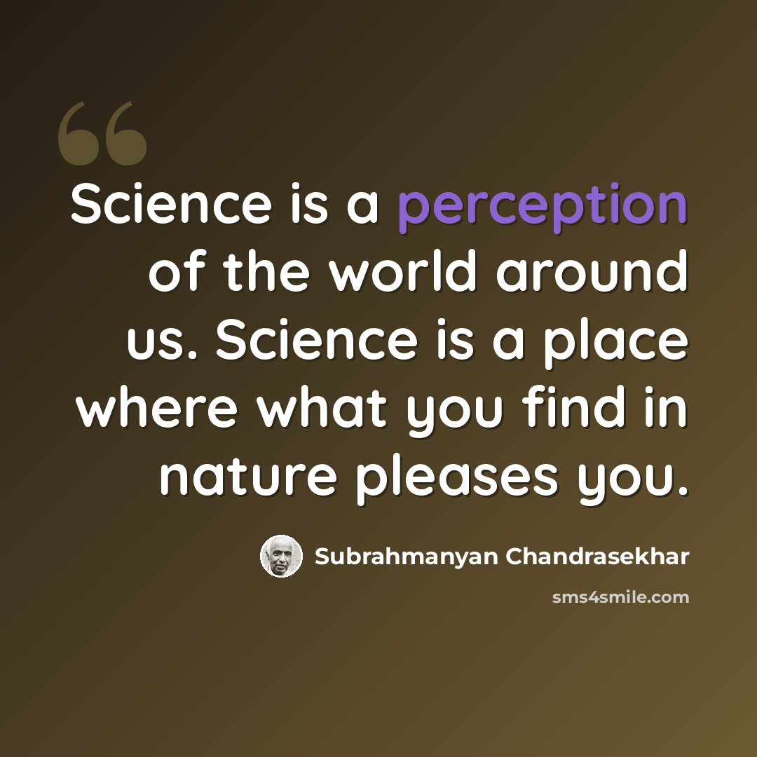 “Science is a perception of the world around us. Science is a place where what you find in nature pleases you.” quote by Subrahmanyan Chandrasekhar