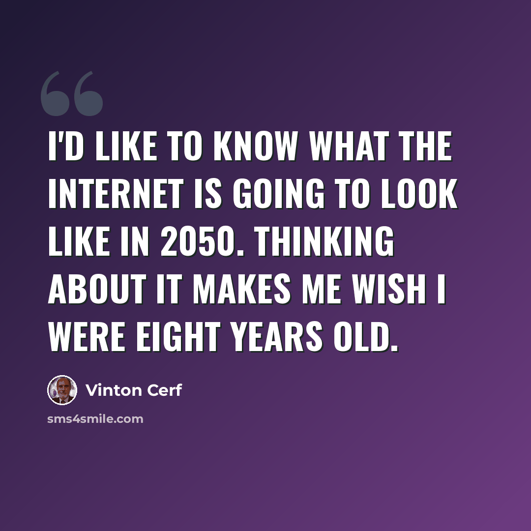 “I'd like to know what the Internet is going to look like in 2050. Thinking about it makes me wish I were eight years old.” quote by Vinton Cerf