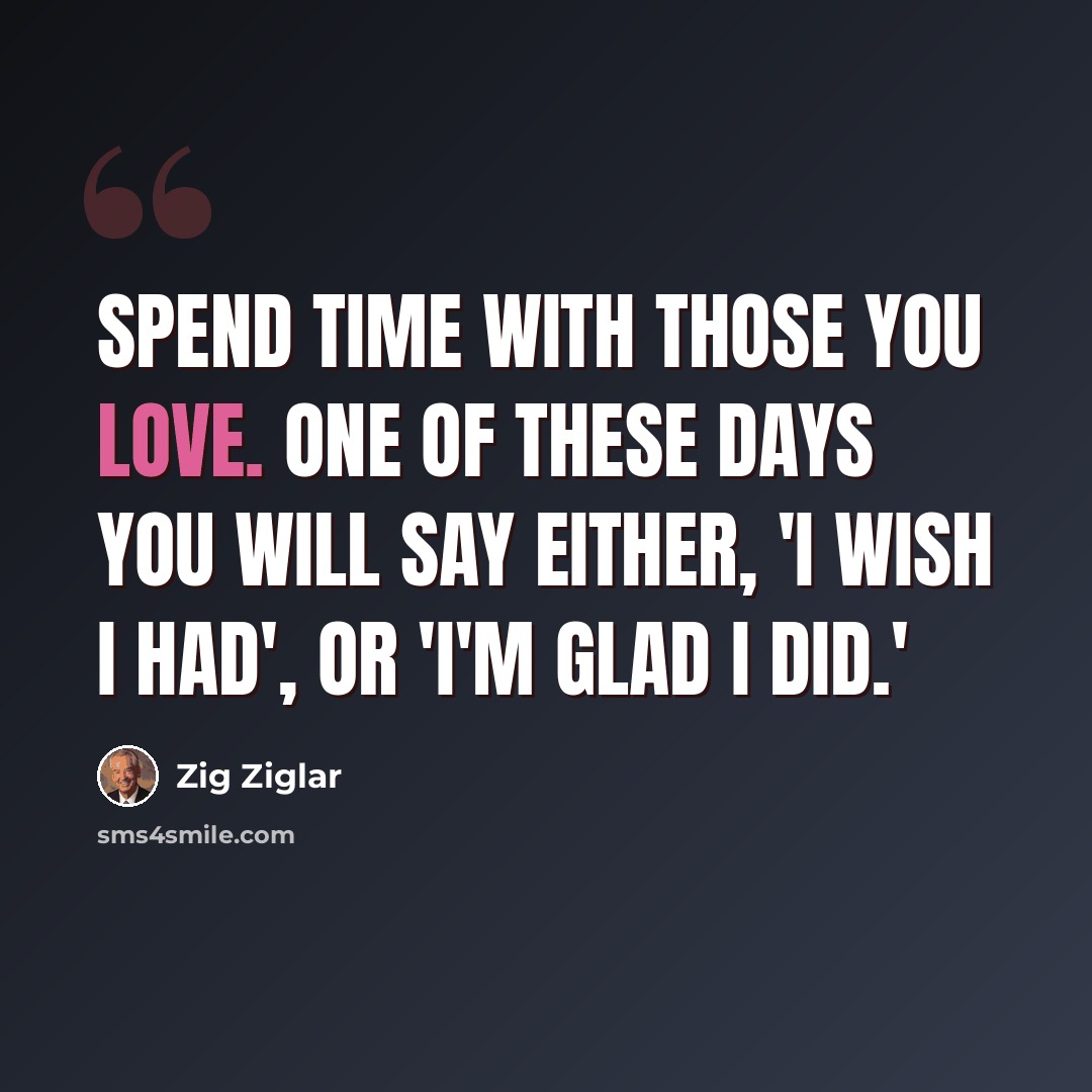 “Spend time with those you love. One of these days you will say either, 'I wish I had', or 'I'm glad I did.'” quote by Zig Ziglar