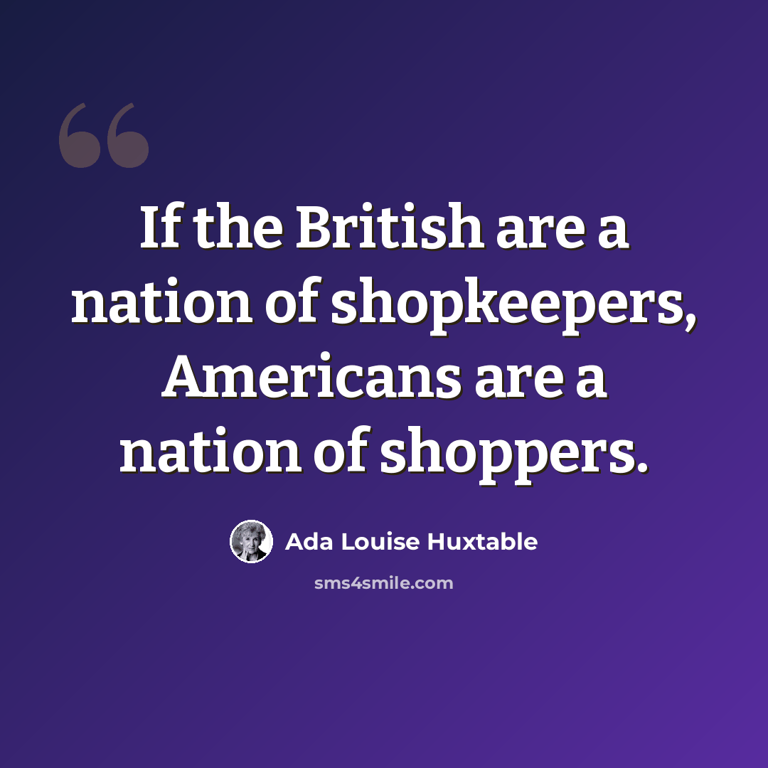 “If the British are a nation of shopkeepers, Americans are a nation of shoppers.” quote by Ada Louise Huxtable