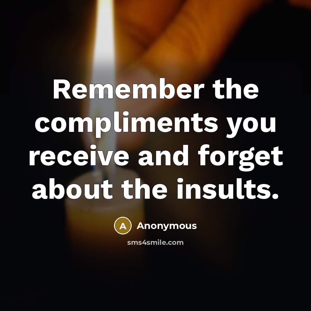 “Remember the compliments you receive and forget about the insults.” quote by Anonymous