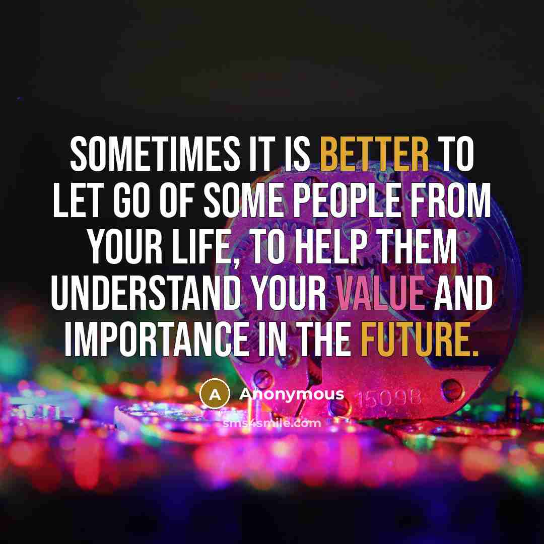 “Sometimes it is better to let go of some people from your life, to help them understand your value and importance in the future.” quote by Anonymous