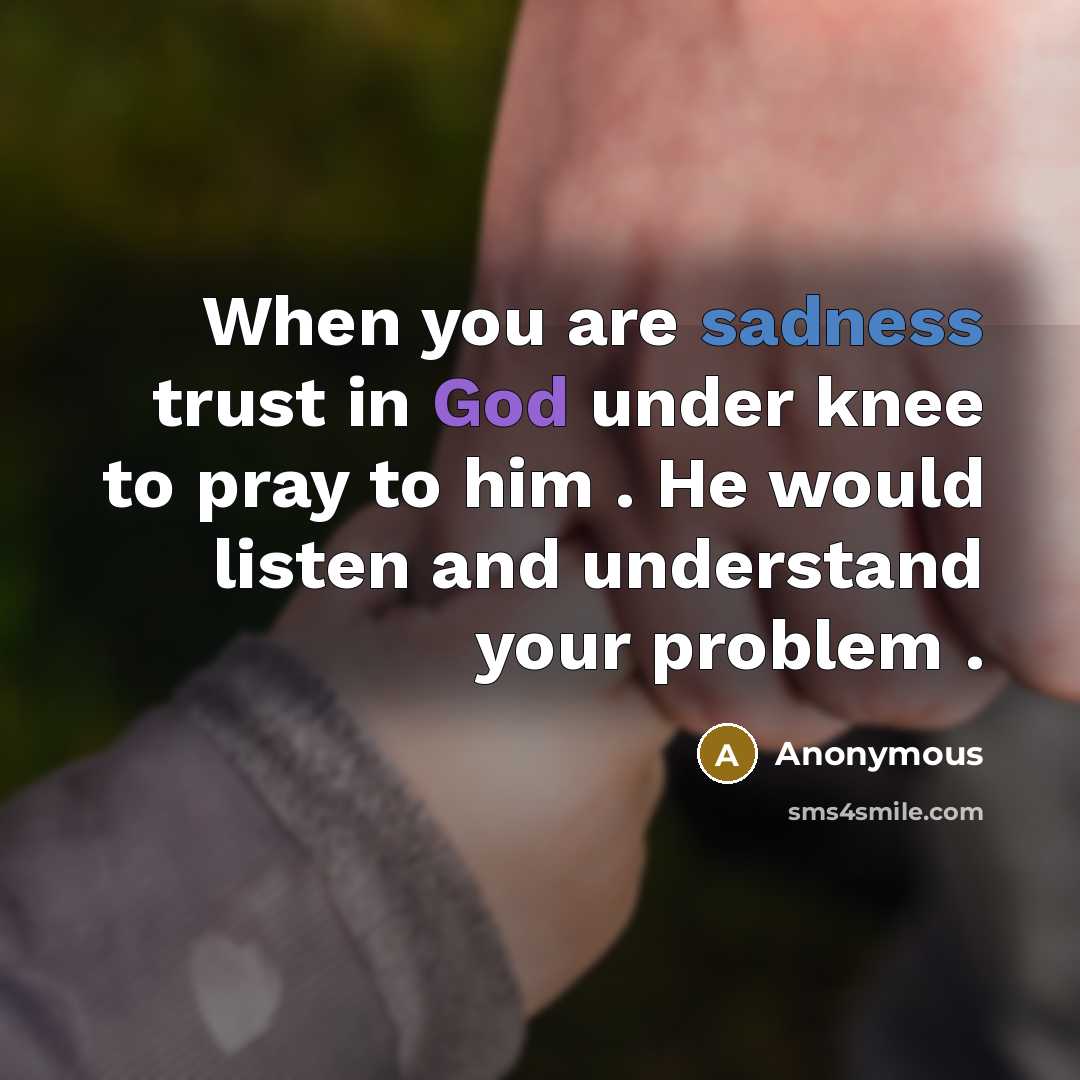 “When you are sadness trust in God under knee to pray to him . He would listen and understand your problem .” quote by Anonymous