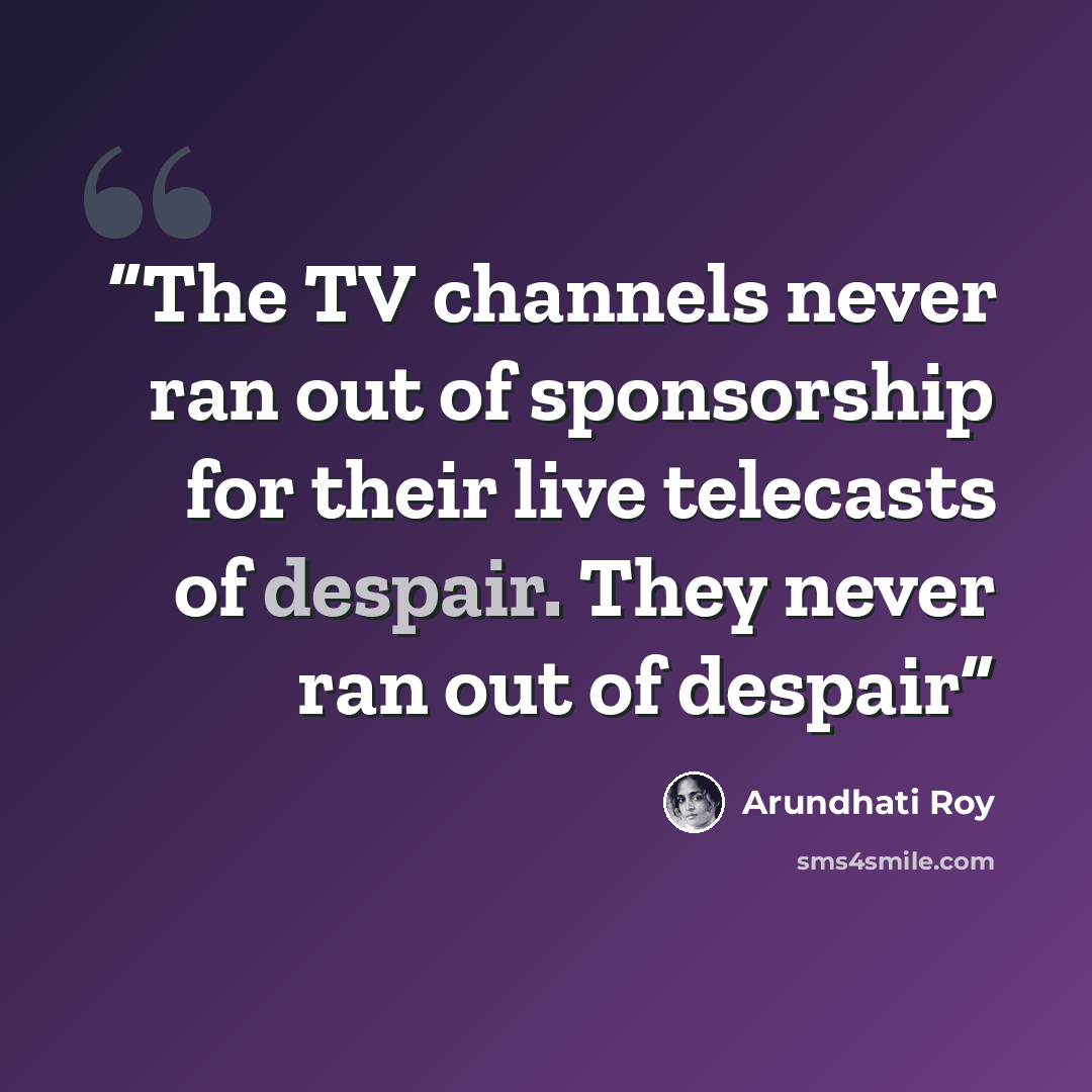 “The TV channels never ran out of sponsorship for their live telecasts of despair. They never ran out of despair” quote by Arundhati Roy
