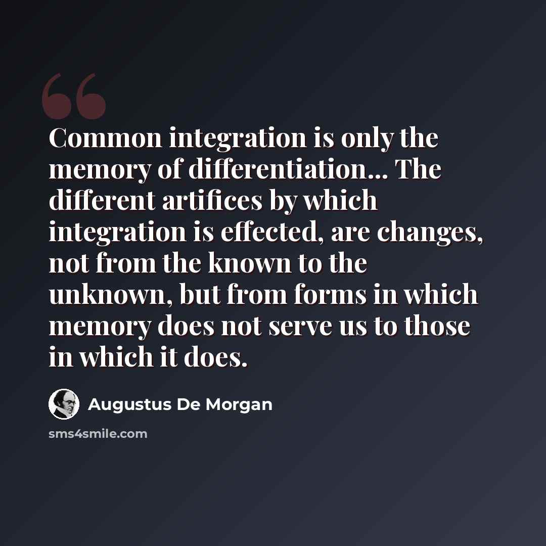 “Common integration is only the memory of differentiation... The different artifices by which integration is effected, are changes, not from the known to the unknown, but from forms in which memory does not serve us to those in which it does.” quote by Augustus De Morgan