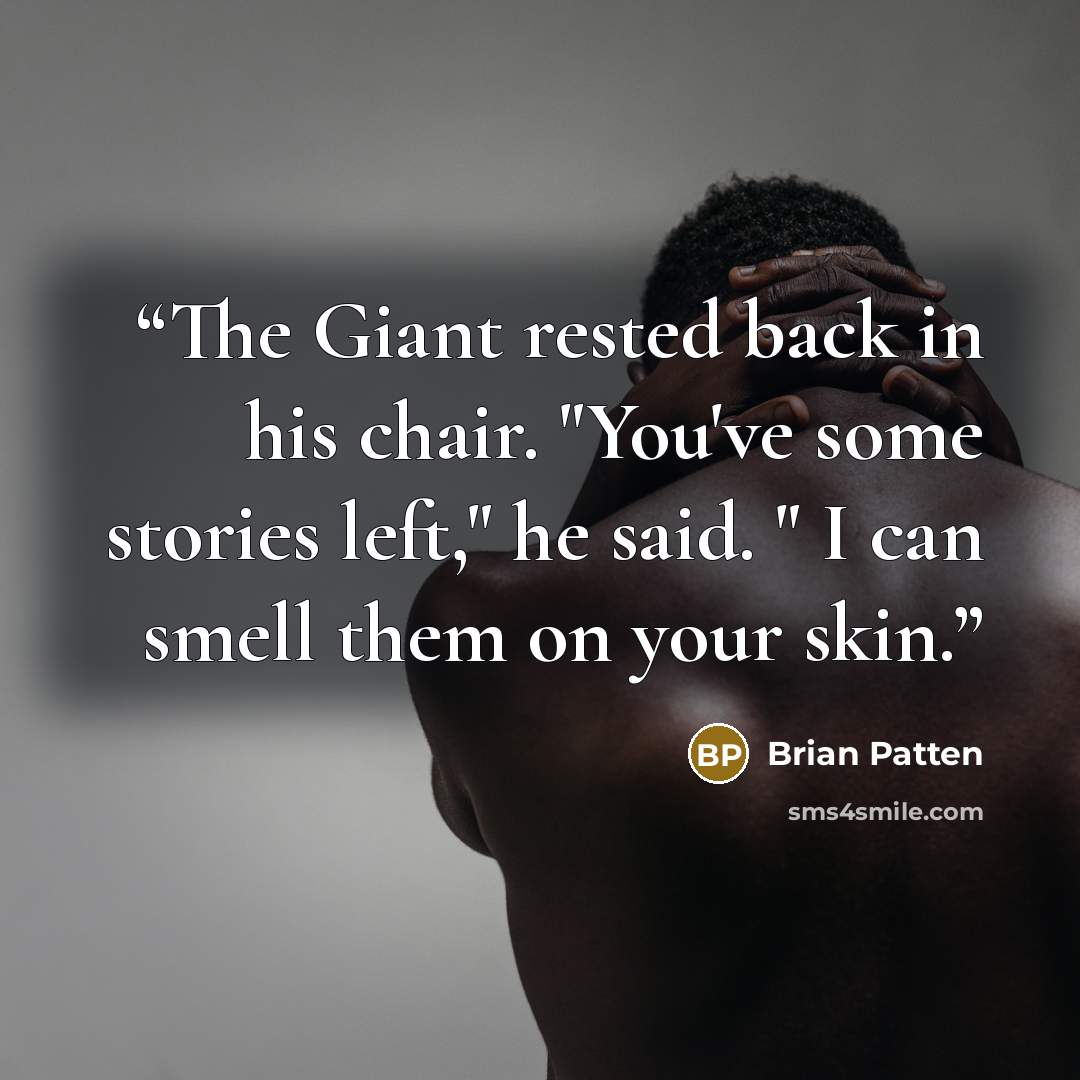 “The Giant rested back in his chair. "You've some stories left," he said. " I can smell them on your skin.” quote by Brian Patten
