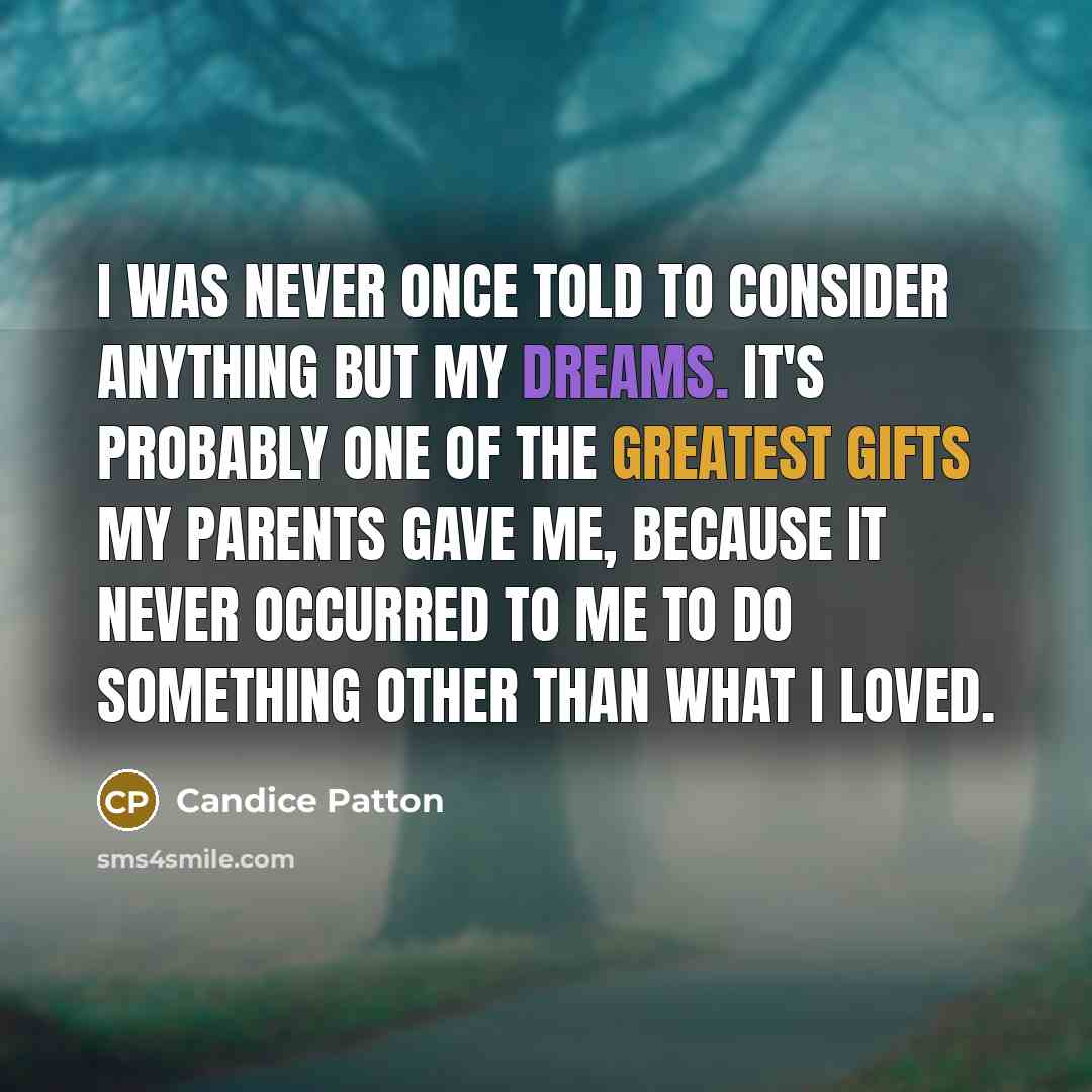 “I was never once told to consider anything but my dreams. It's probably one of the greatest gifts my parents gave me, because it never occurred to me to do something other than what I loved.” quote by Candice Patton