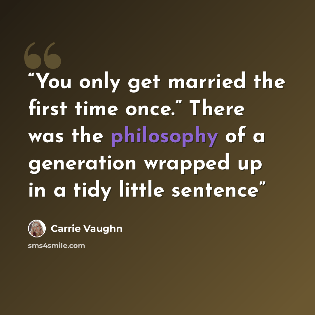 “You only get married the first time once.” There was the philosophy of a generation wrapped up in a tidy little sentence” quote by Carrie Vaughn