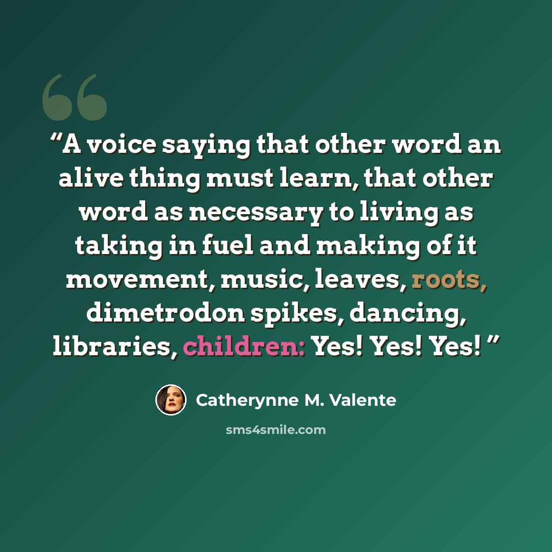 “A voice saying that other word an alive thing must learn, that other word as necessary to living as taking in fuel and making of it movement, music, leaves, roots, dimetrodon spikes, dancing, libraries, children: Yes! Yes! Yes!” quote by Catherynne M. Valente