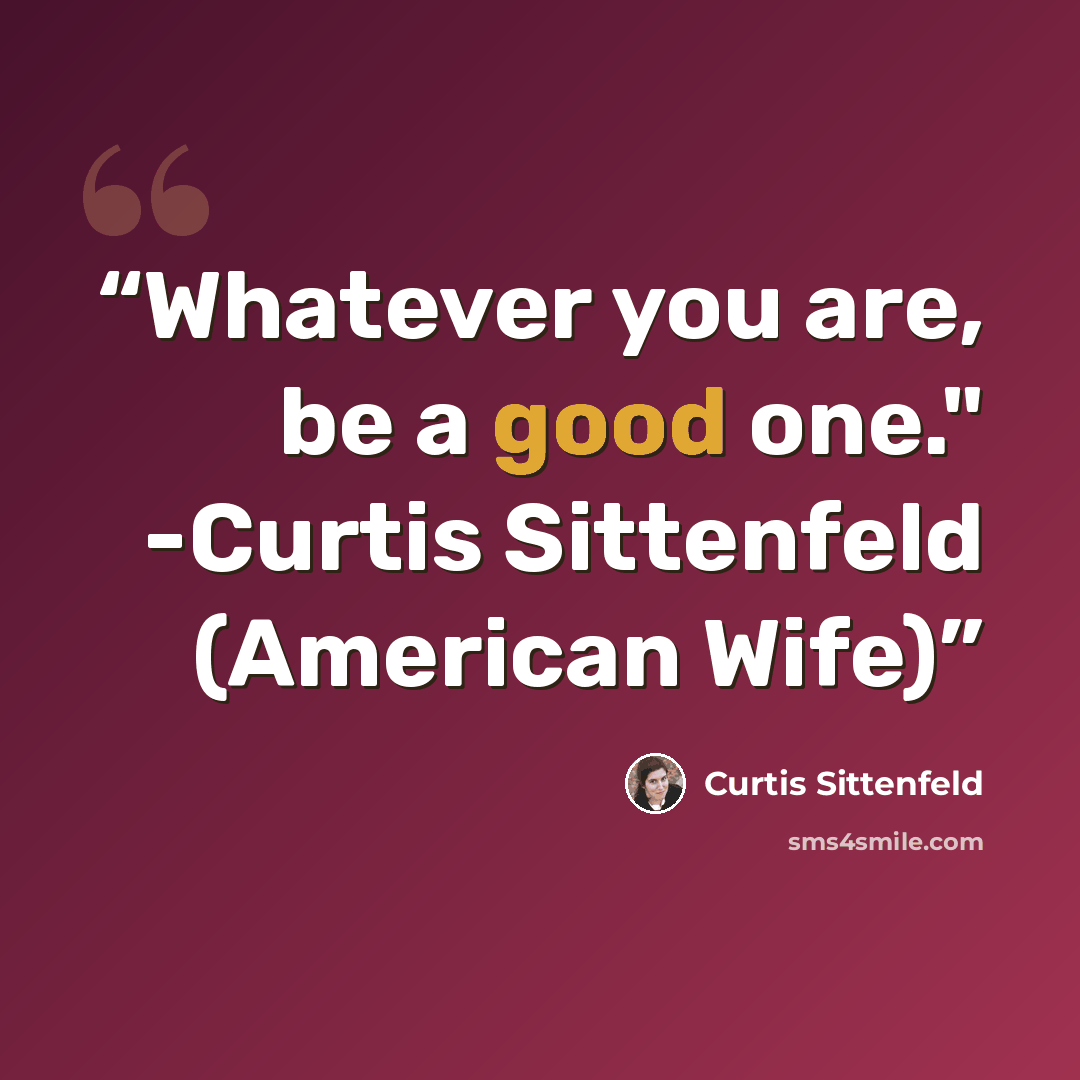 “Whatever you are, be a good one." -Curtis Sittenfeld (American Wife)” quote by Curtis Sittenfeld