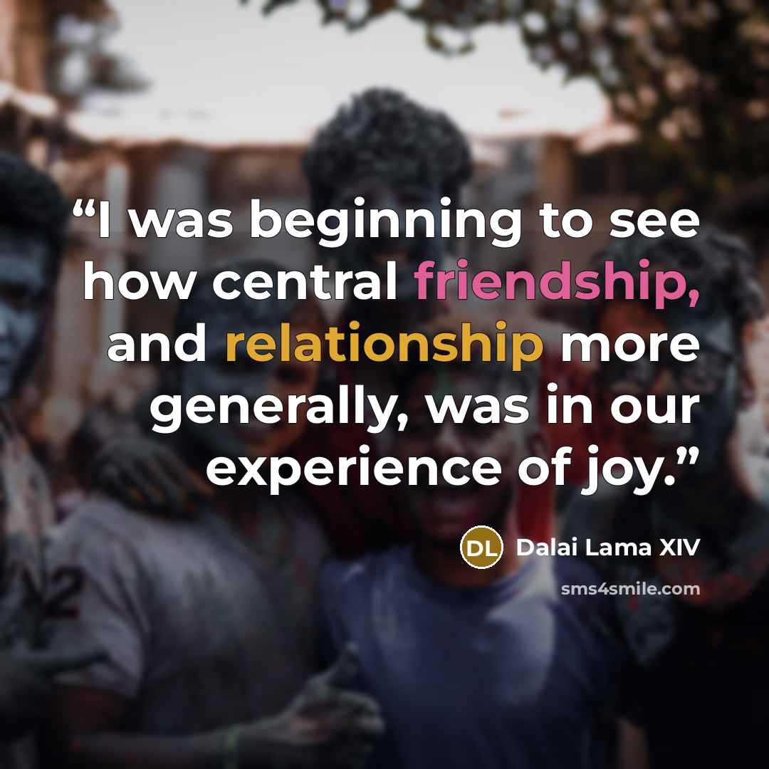 “I was beginning to see how central friendship, and relationship more generally, was in our experience of joy.” quote by Dalai Lama XIV