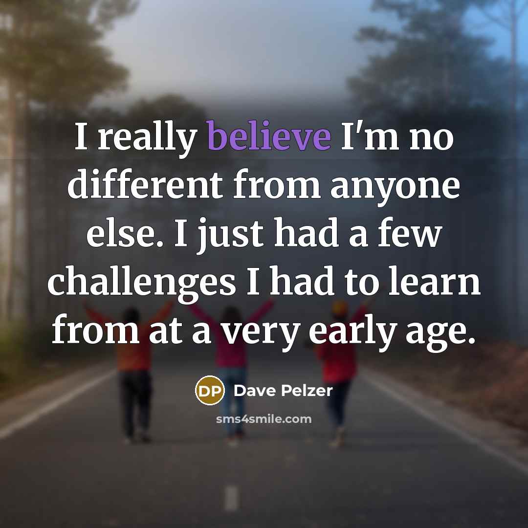 “I really believe I'm no different from anyone else. I just had a few challenges I had to learn from at a very early age.” quote by Dave Pelzer