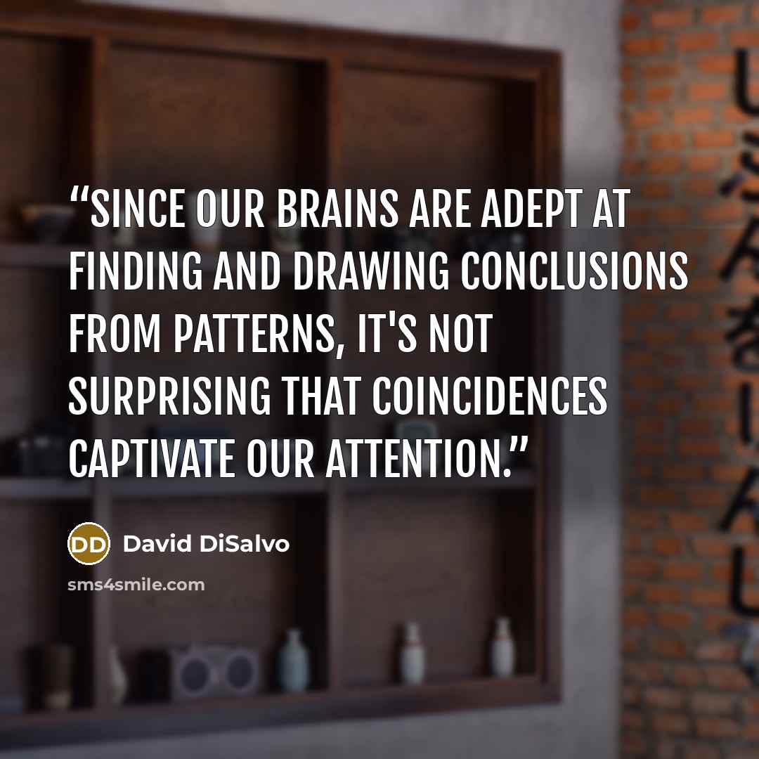 “Since our brains are adept at finding and drawing conclusions from patterns, it's not surprising that coincidences captivate our attention.” quote by David DiSalvo