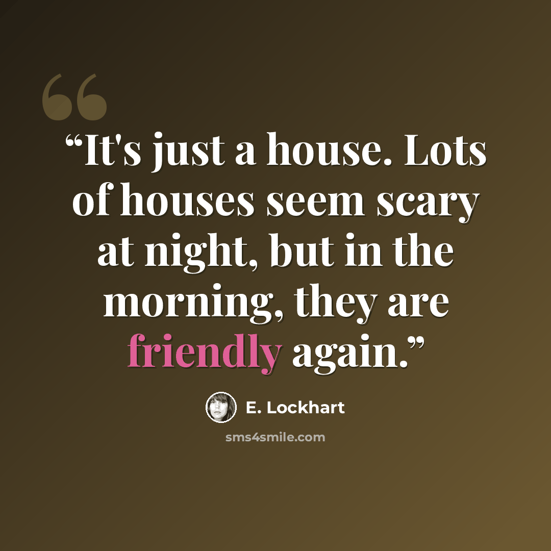 “It's just a house. Lots of houses seem scary at night, but in the morning, they are friendly again.” quote by E. Lockhart